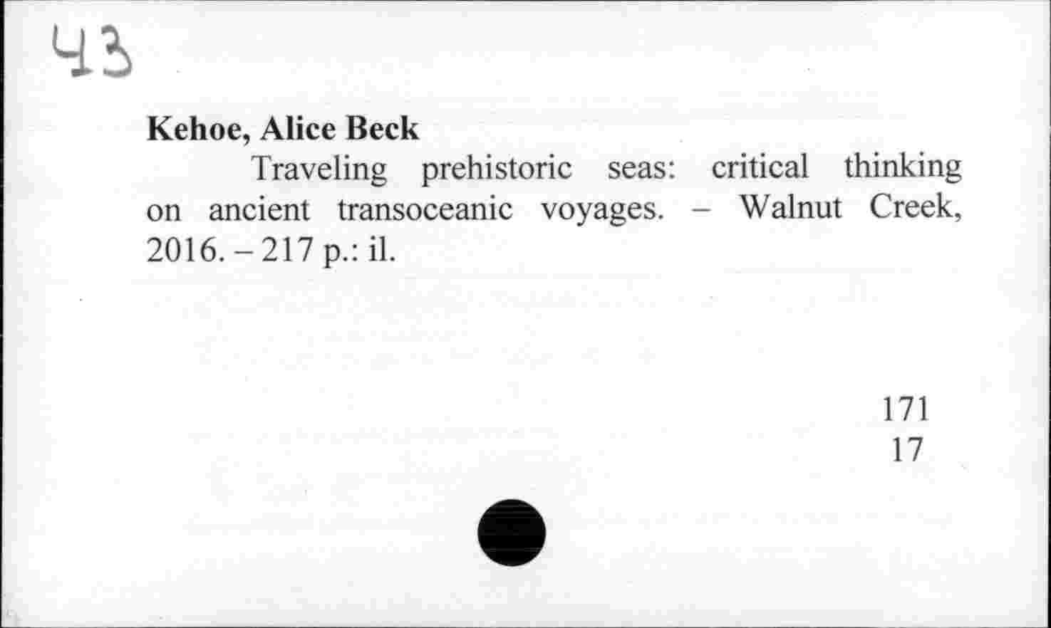 ﻿Kehoe, Alice Beck
Traveling prehistoric seas: critical thinking on ancient transoceanic voyages. - Walnut Creek, 2016.-217 p.: il.
171
17